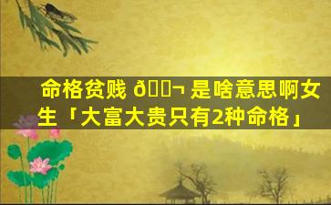 命格贫贱 🐬 是啥意思啊女生「大富大贵只有2种命格」